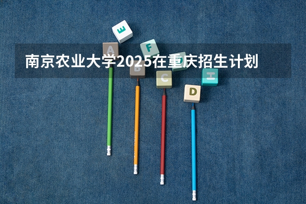 南京农业大学2025在重庆招生计划预测