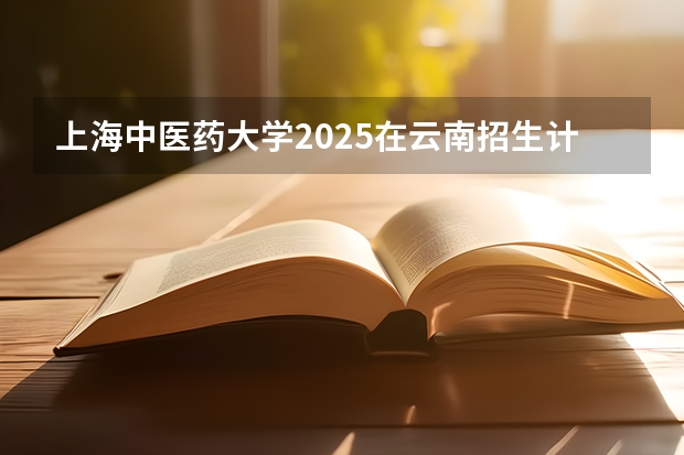 上海中医药大学2025在云南招生计划预测