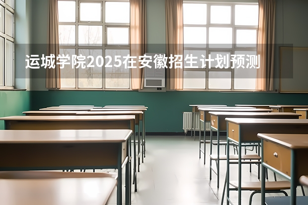 运城学院2025在安徽招生计划预测