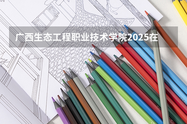 广西生态工程职业技术学院2025在河南招生计划预测