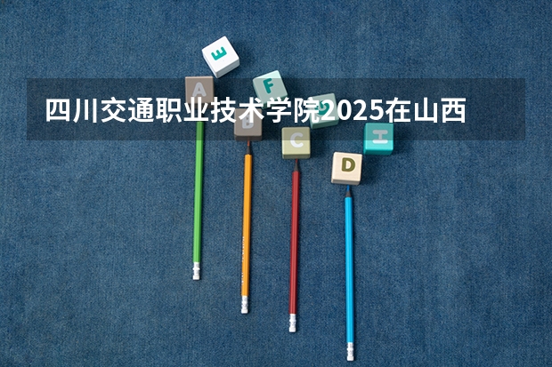 四川交通职业技术学院2025在山西招生计划预测