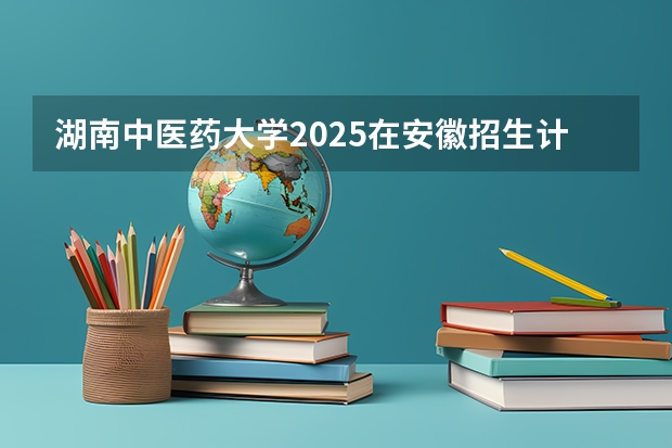 湖南中医药大学2025在安徽招生计划预测