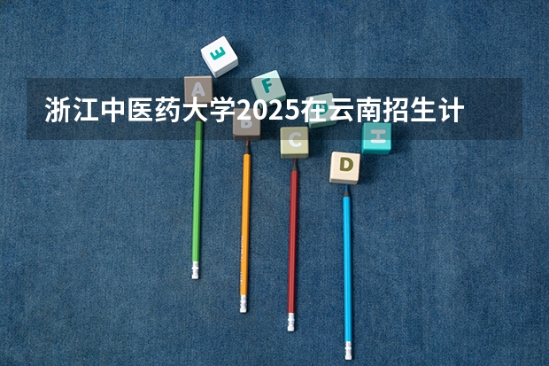 浙江中医药大学2025在云南招生计划预测