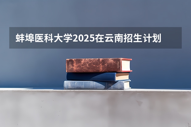 蚌埠医科大学2025在云南招生计划预测