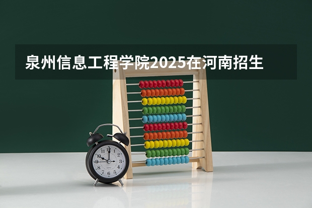 泉州信息工程学院2025在河南招生计划预测