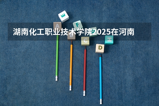 湖南化工职业技术学院2025在河南招生计划预测