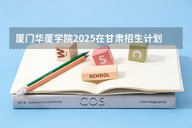 厦门华厦学院2025在甘肃招生计划预测