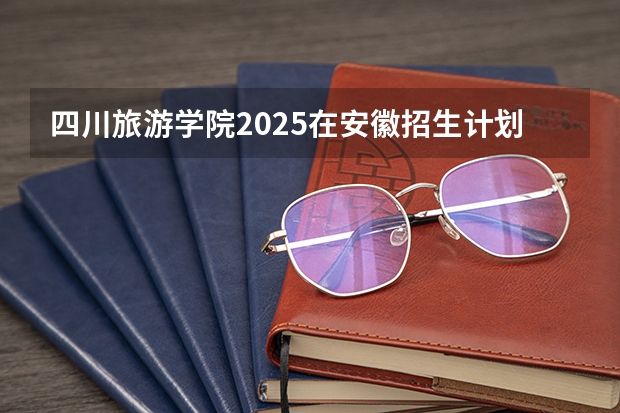 四川旅游学院2025在安徽招生计划预测