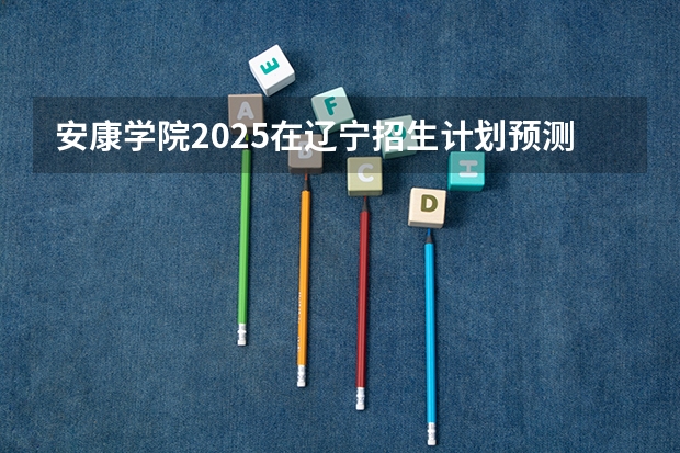 安康学院2025在辽宁招生计划预测