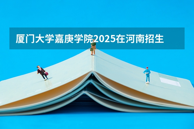 厦门大学嘉庚学院2025在河南招生计划预测