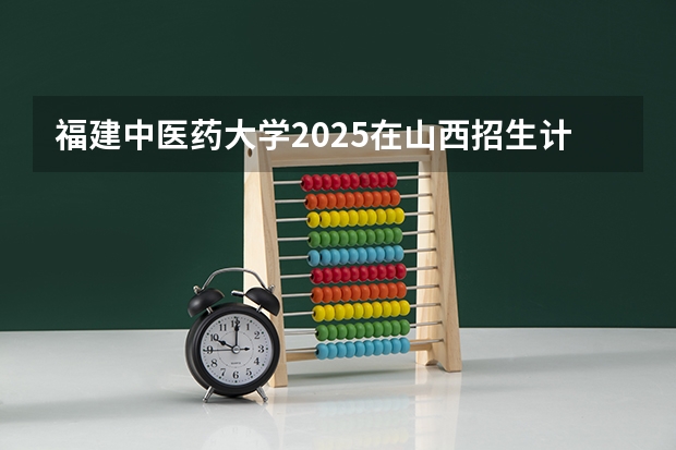 福建中医药大学2025在山西招生计划预测