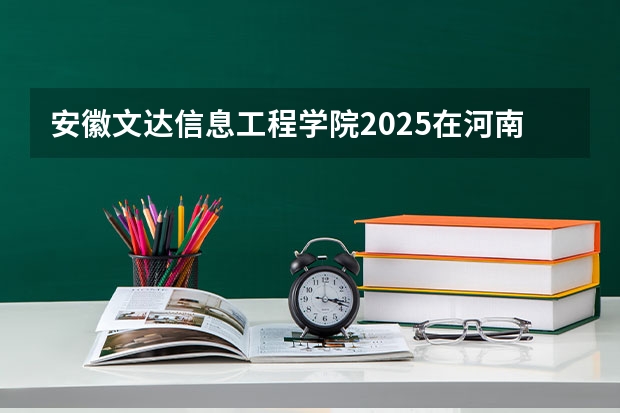 安徽文达信息工程学院2025在河南招生计划预测