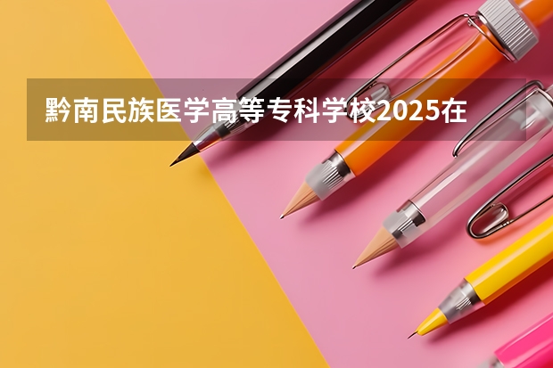黔南民族医学高等专科学校2025在云南招生计划预测