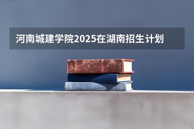 河南城建学院2025在湖南招生计划预测