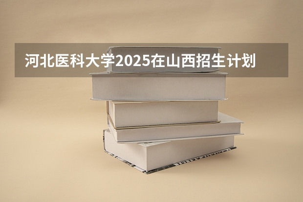 河北医科大学2025在山西招生计划预测