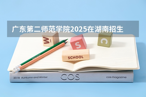 广东第二师范学院2025在湖南招生计划预测