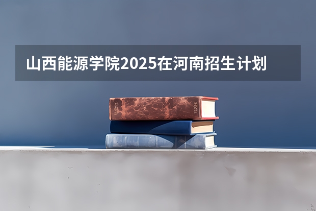 山西能源学院2025在河南招生计划预测