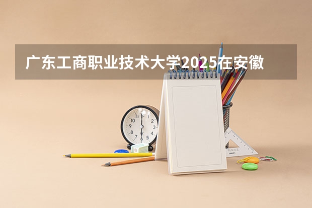 广东工商职业技术大学2025在安徽招生计划预测