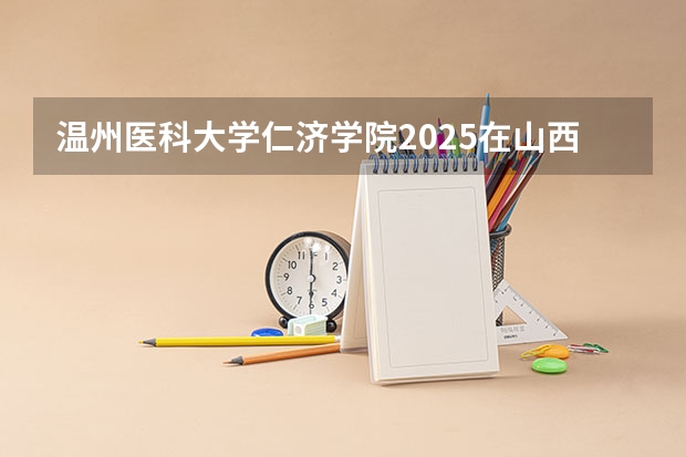 温州医科大学仁济学院2025在山西招生计划预测