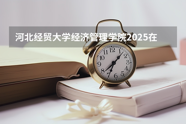 河北经贸大学经济管理学院2025在辽宁招生计划预测