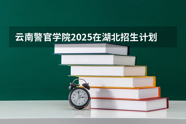 云南警官学院2025在湖北招生计划预测