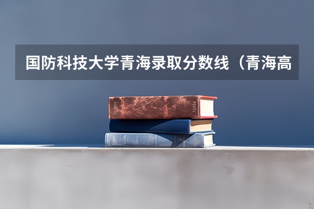 国防科技大学青海录取分数线（青海高考分数线公布）