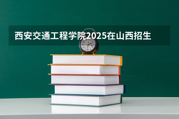 西安交通工程学院2025在山西招生计划预测