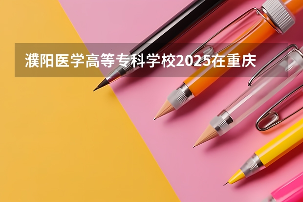 濮阳医学高等专科学校2025在重庆招生计划预测