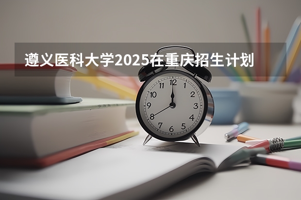 遵义医科大学2025在重庆招生计划预测