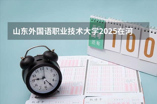 山东外国语职业技术大学2025在河北招生计划预测