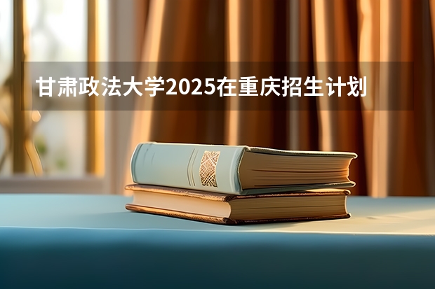 甘肃政法大学2025在重庆招生计划预测