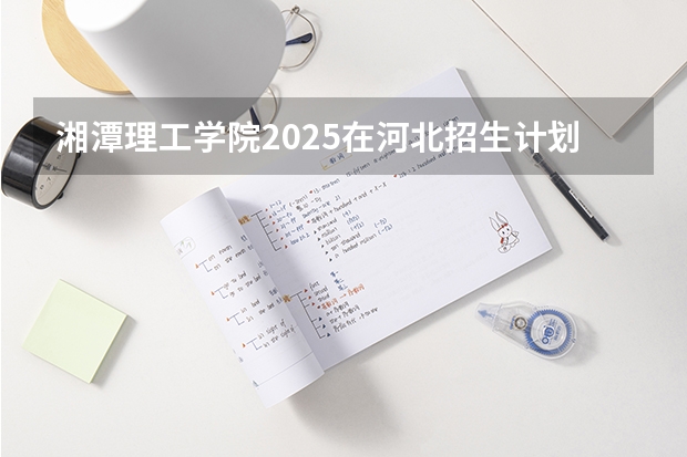 湘潭理工学院2025在河北招生计划预测