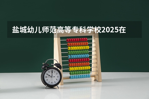 盐城幼儿师范高等专科学校2025在云南招生计划预测
