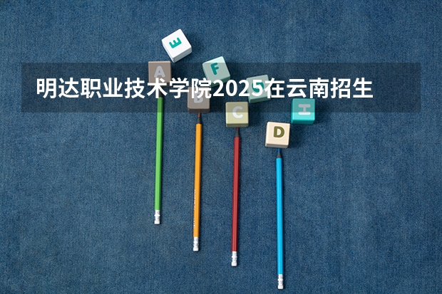 明达职业技术学院2025在云南招生计划预测