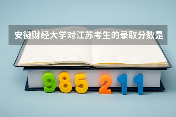 安徽财经大学对江苏考生的录取分数是多少