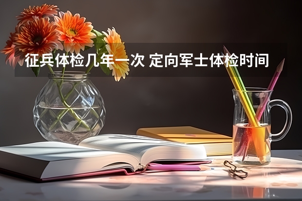 征兵体检几年一次 定向军士体检时间