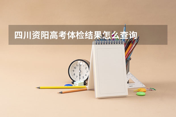 四川资阳高考体检结果怎么查询