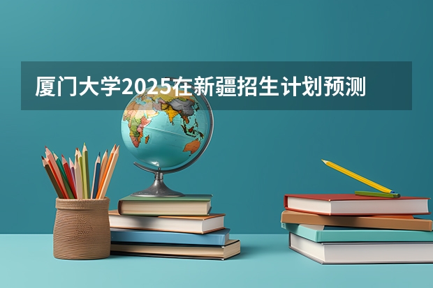 厦门大学2025在新疆招生计划预测