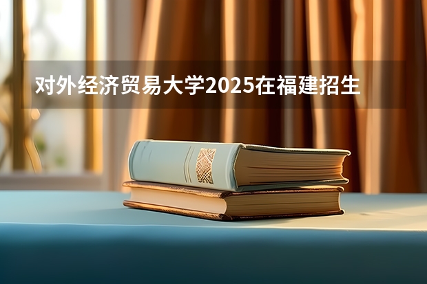 对外经济贸易大学2025在福建招生计划预测