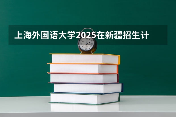 上海外国语大学2025在新疆招生计划预测