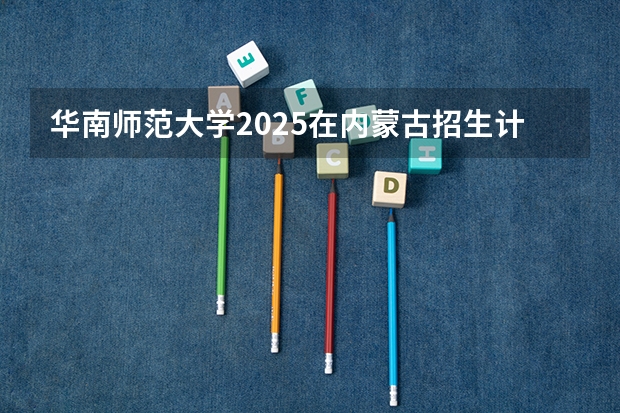 华南师范大学2025在内蒙古招生计划预测