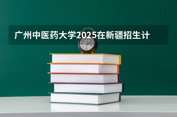 广州中医药大学2025在新疆招生计划预测