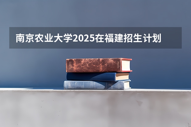 南京农业大学2025在福建招生计划预测