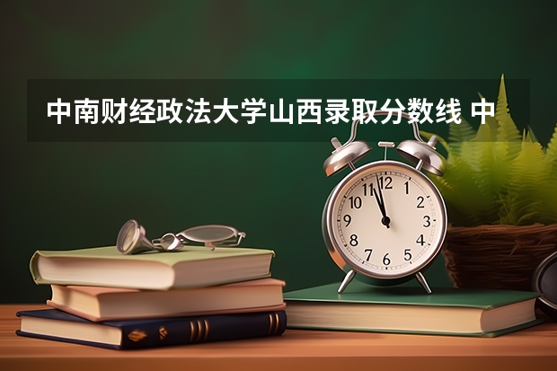 中南财经政法大学山西录取分数线 中南财经政法大学山西招生人数是多少