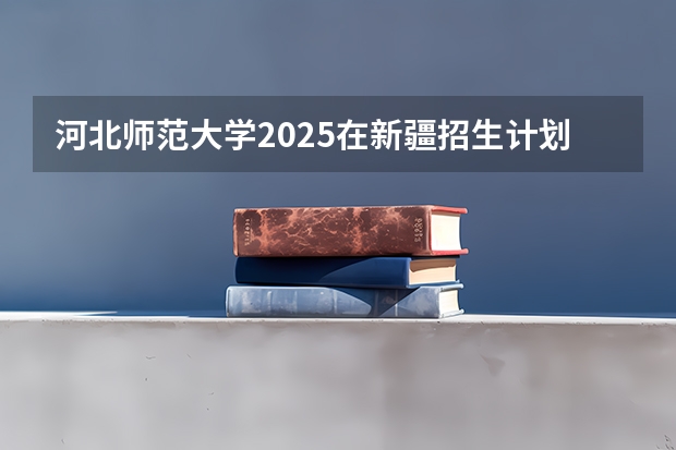 河北师范大学2025在新疆招生计划预测