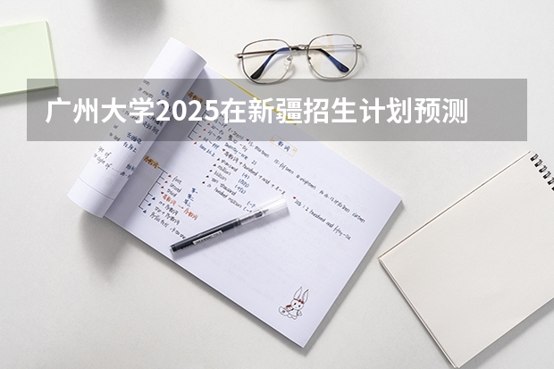 广州大学2025在新疆招生计划预测