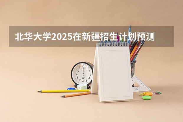 北华大学2025在新疆招生计划预测