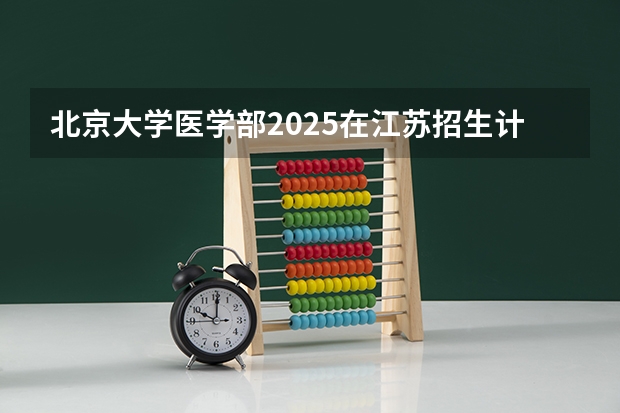 北京大学医学部2025在江苏招生计划预测
