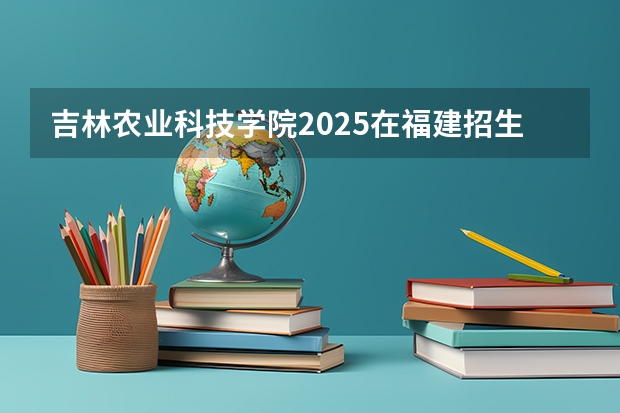 吉林农业科技学院2025在福建招生计划预测