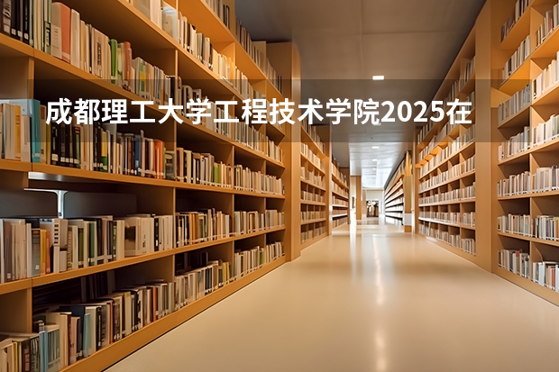 成都理工大学工程技术学院2025在江苏招生计划预测